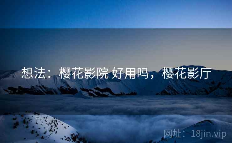 想法:樱花影院 好用吗,樱花影厅 想法:樱花影院 好用吗,樱花影厅