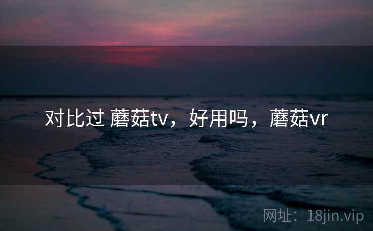 对比过 蘑菇tv，好用吗，蘑菇vr