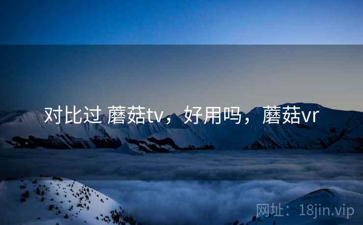 对比过 蘑菇tv，好用吗，蘑菇vr