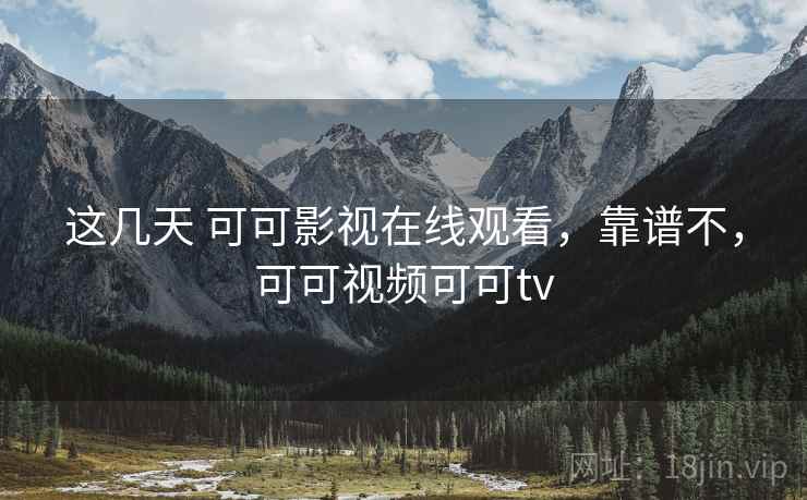 这几天 可可影视在线观看，靠谱不，可可视频可可tv