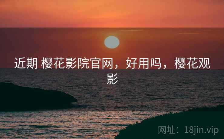 近期 樱花影院官网,好用吗,樱花观影 近期 樱花影院官网,好用吗,樱花观影