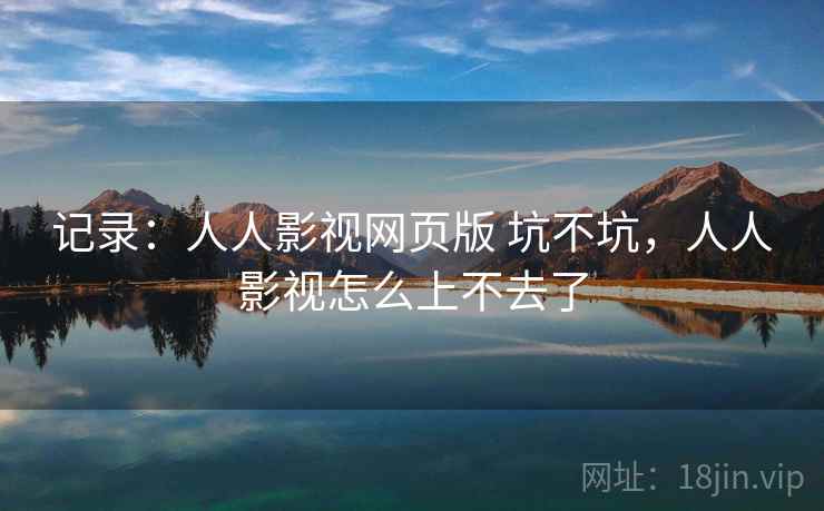 记录：人人影视网页版 坑不坑，人人影视怎么上不去了
