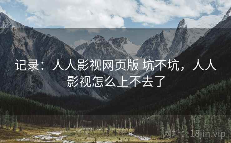 记录:人人影视网页版 坑不坑,人人影视怎么上不去了 记录:人人影视网页版 坑不坑,人人影视怎么上不去了