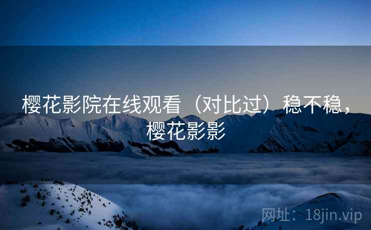 樱花影院在线观看（对比过）稳不稳，樱花影影