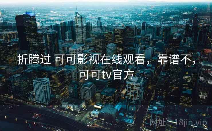 折腾过 可可影视在线观看，靠谱不，可可tv官方