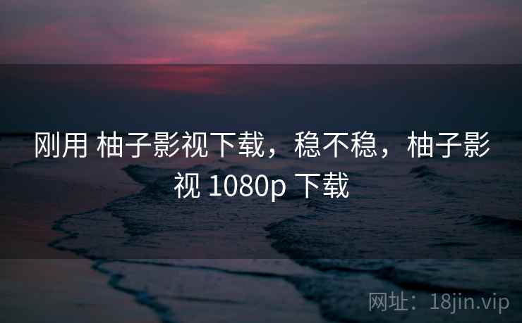 刚用 柚子影视下载，稳不稳，柚子影视 1080p 下载