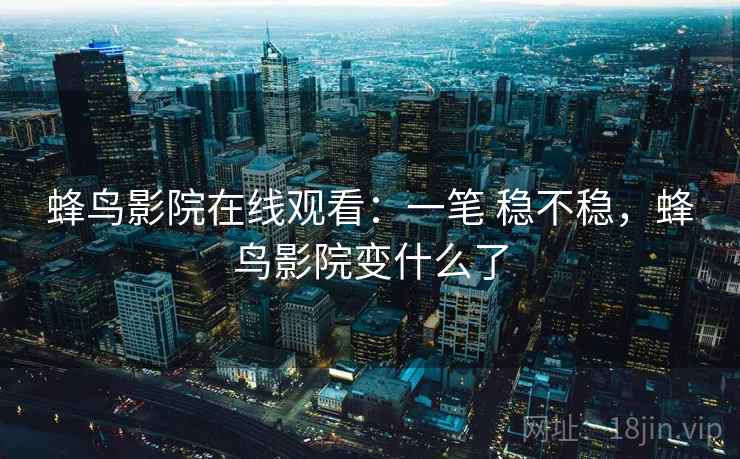 蜂鸟影院在线观看：一笔 稳不稳，蜂鸟影院变什么了