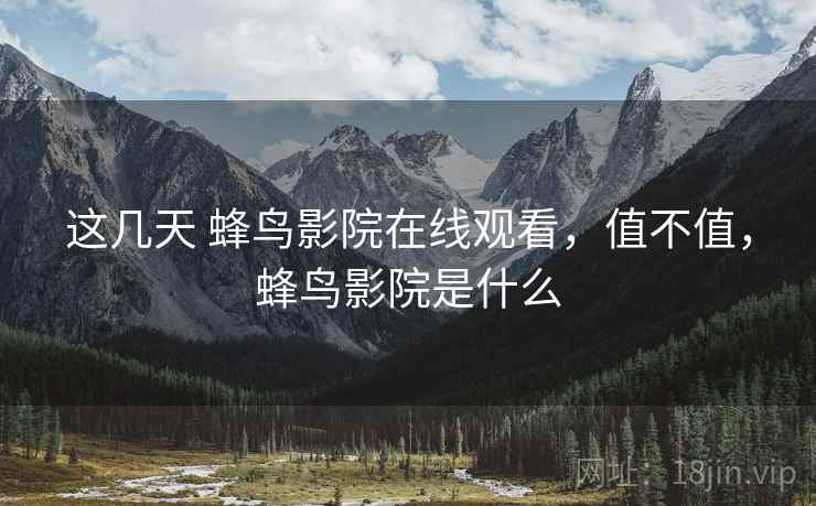 这几天 蜂鸟影院在线观看，值不值，蜂鸟影院是什么