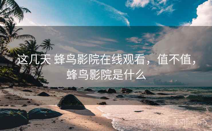 这几天 蜂鸟影院在线观看，值不值，蜂鸟影院是什么