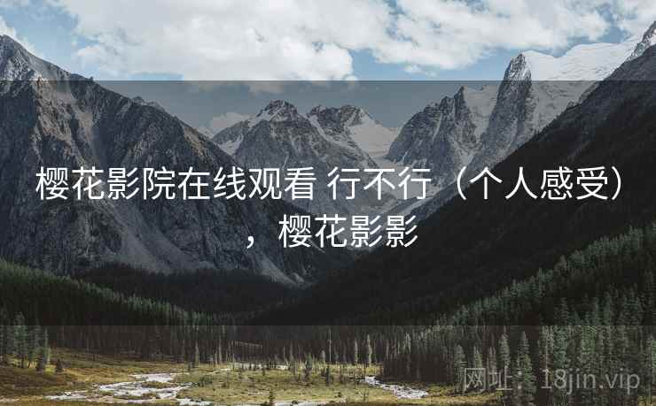 樱花影院在线观看 行不行（个人感受），樱花影影