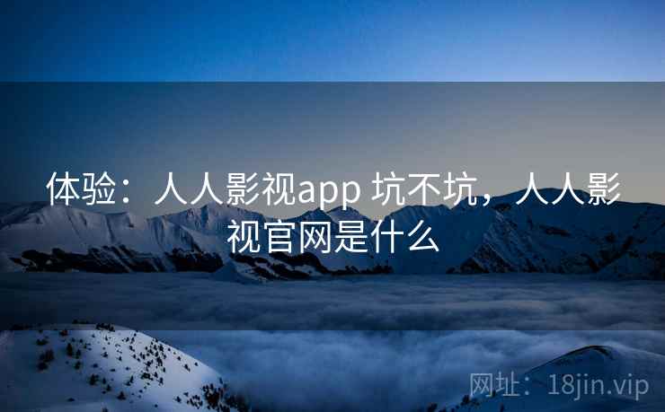 体验：人人影视app 坑不坑，人人影视官网是什么