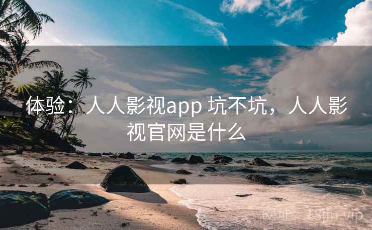 体验：人人影视app 坑不坑，人人影视官网是什么