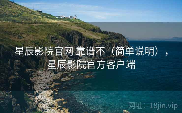 星辰影院官网 靠谱不（简单说明），星辰影院官方客户端
