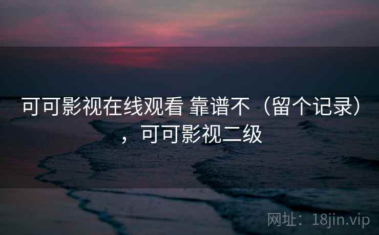 可可影视在线观看 靠谱不（留个记录），可可影视二级