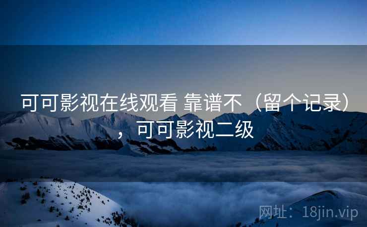可可影视在线观看 靠谱不（留个记录），可可影视二级