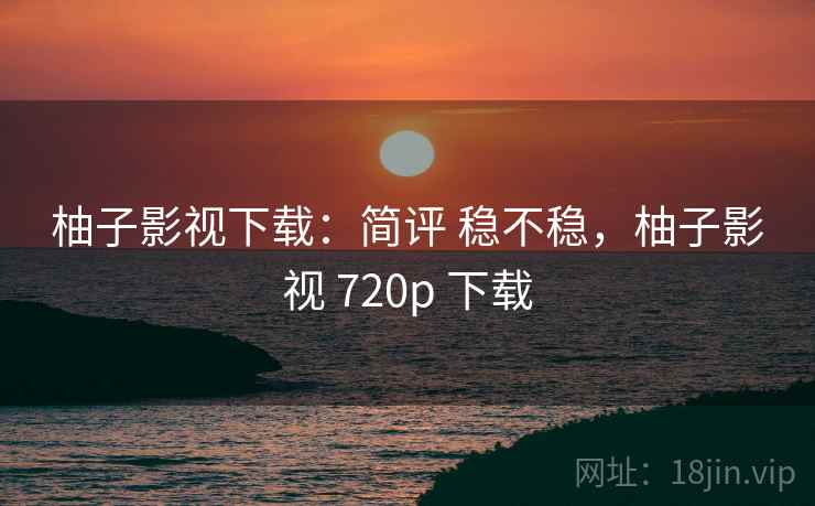 柚子影视下载：简评 稳不稳，柚子影视 720p 下载