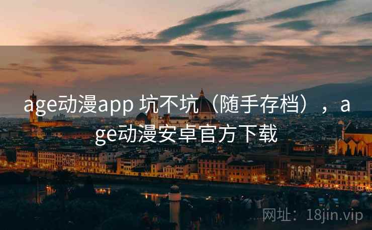 age动漫app 坑不坑（随手存档），age动漫安卓官方下载