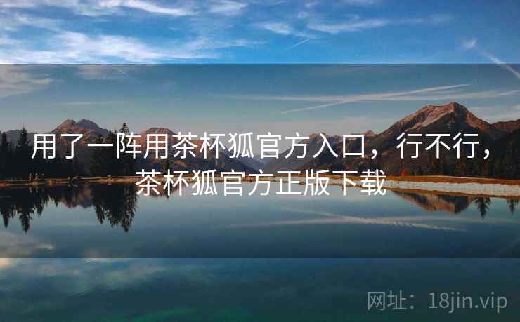 用了一阵用茶杯狐官方入口，行不行，茶杯狐官方正版下载