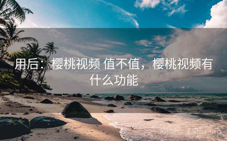 用后:樱桃视频 值不值,樱桃视频有什么功能 用后:樱桃视频 值不值,樱桃视频有什么功能