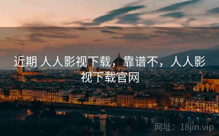 近期 人人影视下载,靠谱不,人人影视下载官网 近期 人人影视下载,靠谱不,人人影视下载官网