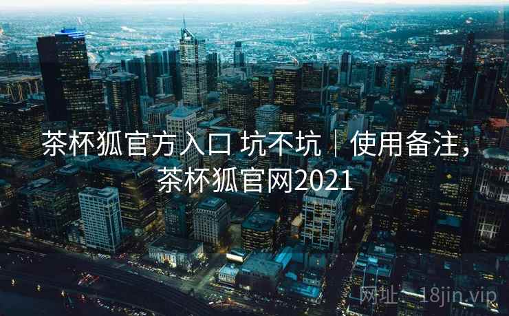 茶杯狐官方入口 坑不坑|使用备注,茶杯狐官网2021 茶杯狐官方入口 坑不坑|使用备注,茶杯狐官网2021