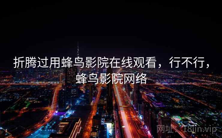 折腾过用蜂鸟影院在线观看,行不行,蜂鸟影院网络 折腾过用蜂鸟影院在线观看,行不行,蜂鸟影院网络