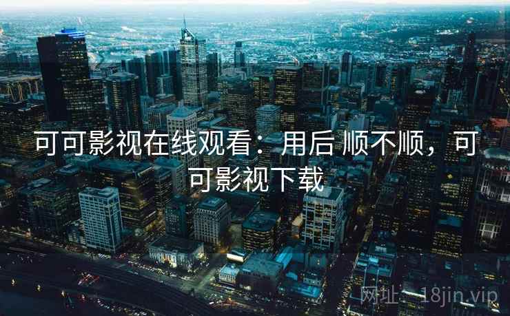 可可影视在线观看:用后 顺不顺,可可影视下载 可可影视在线观看:用后 顺不顺,可可影视下载