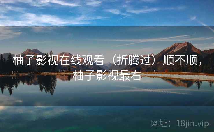 柚子影视在线观看(折腾过)顺不顺,柚子影视最右 柚子影视在线观看(折腾过)顺不顺,柚子影视最右