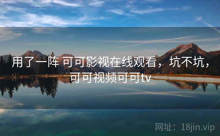 用了一阵 可可影视在线观看,坑不坑,可可视频可可tv 用了一阵 可可影视在线观看,坑不坑,可可视频可可tv