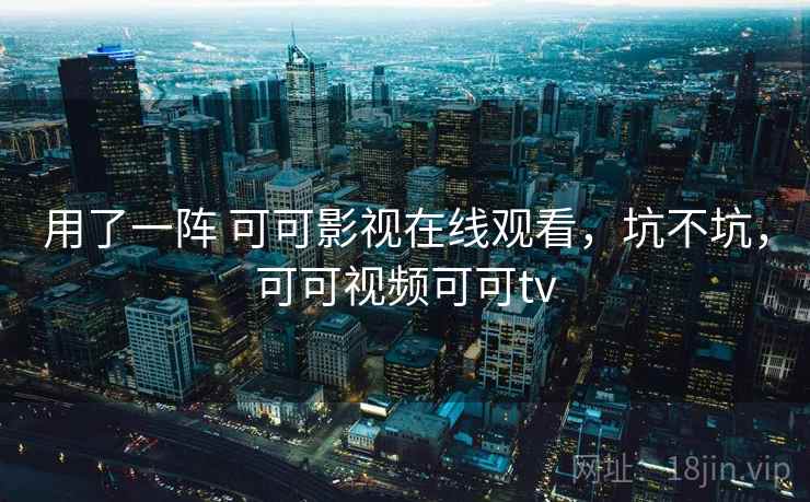 用了一阵 可可影视在线观看,坑不坑,可可视频可可tv 用了一阵 可可影视在线观看,坑不坑,可可视频可可tv