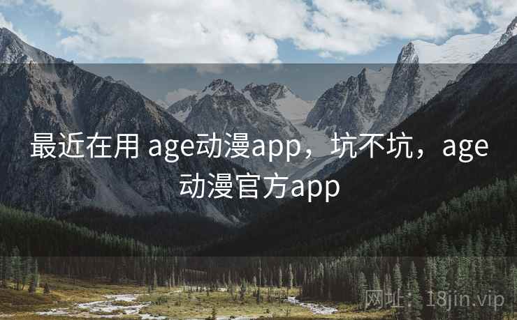 最近在用 age动漫app,坑不坑,age动漫官方app 最近在用 age动漫app,坑不坑,age动漫官方app