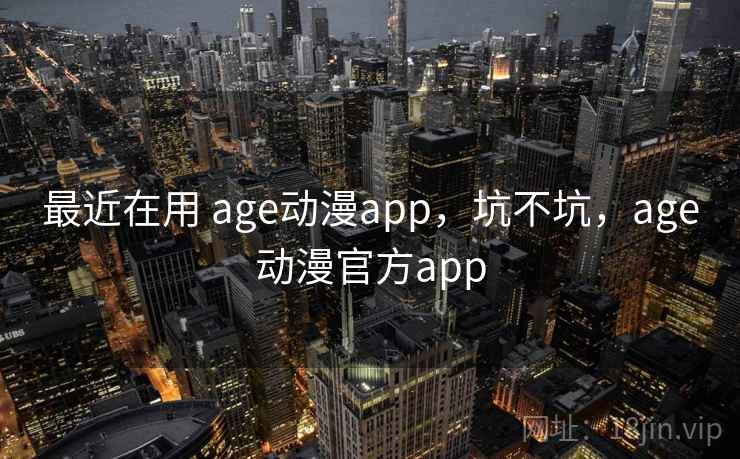 最近在用 age动漫app，坑不坑，age动漫官方app