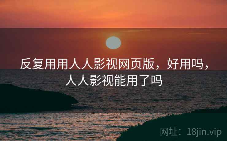 反复用用人人影视网页版，好用吗，人人影视能用了吗