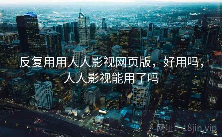 反复用用人人影视网页版,好用吗,人人影视能用了吗 反复用用人人影视网页版,好用吗,人人影视能用了吗