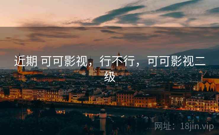 近期 可可影视，行不行，可可影视二级