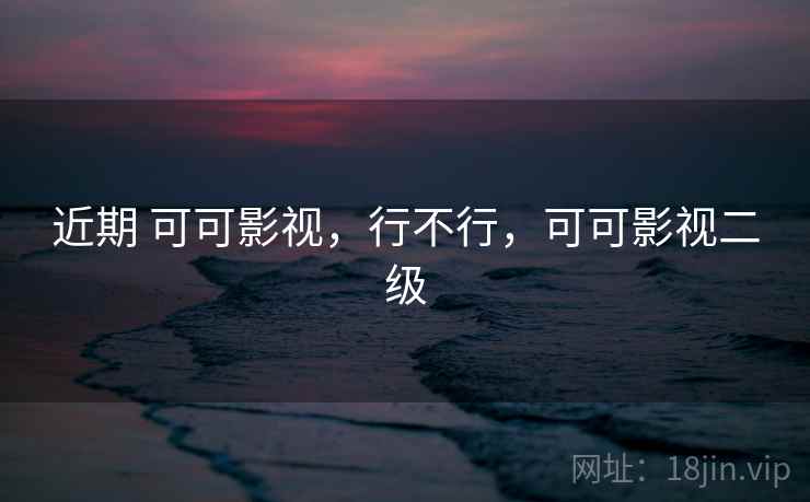 近期 可可影视,行不行,可可影视二级 近期 可可影视,行不行,可可影视二级
