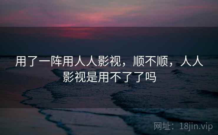 用了一阵用人人影视,顺不顺,人人影视是用不了了吗 用了一阵用人人影视,顺不顺,人人影视是用不了了吗
