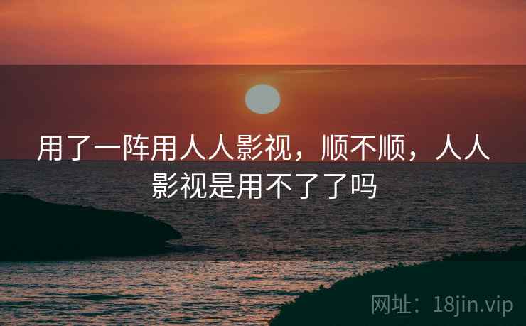 用了一阵用人人影视，顺不顺，人人影视是用不了了吗