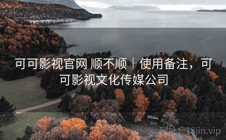 可可影视官网 顺不顺|使用备注,可可影视文化传媒公司 可可影视官网 顺不顺|使用备注,可可影视文化传媒公司
