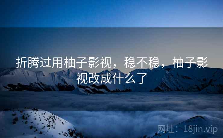 折腾过用柚子影视,稳不稳,柚子影视改成什么了 折腾过用柚子影视,稳不稳,柚子影视改成什么了