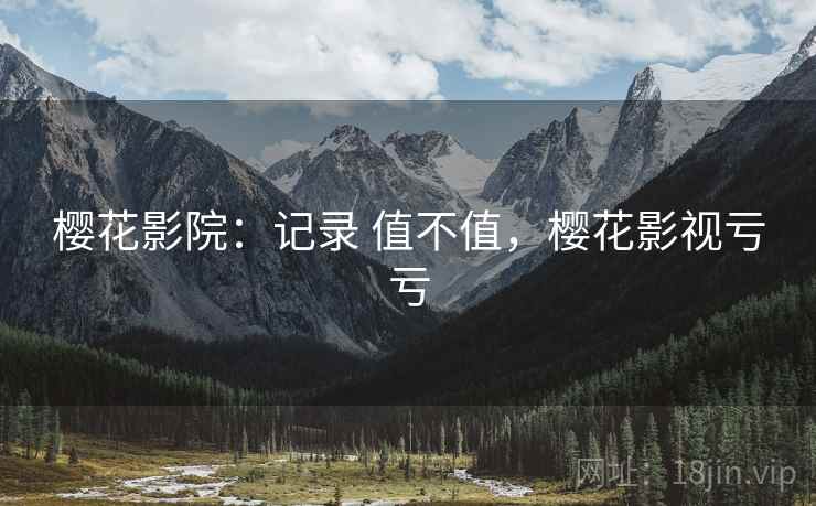 樱花影院:记录 值不值,樱花影视亏亏 樱花影院:记录 值不值,樱花影视亏亏