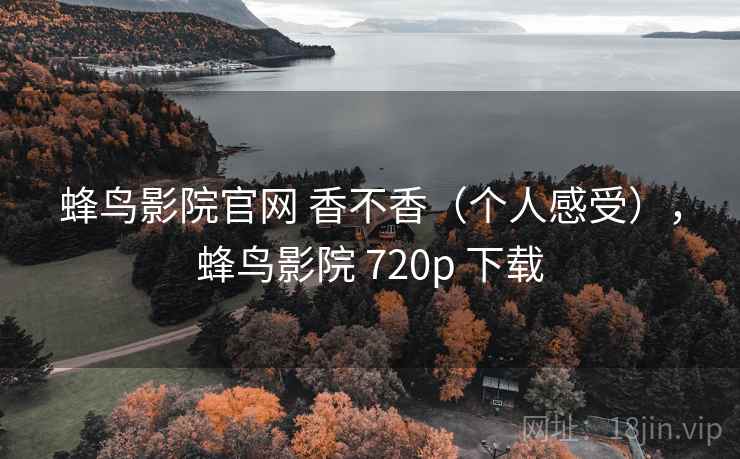 蜂鸟影院官网 香不香（个人感受），蜂鸟影院 720p 下载