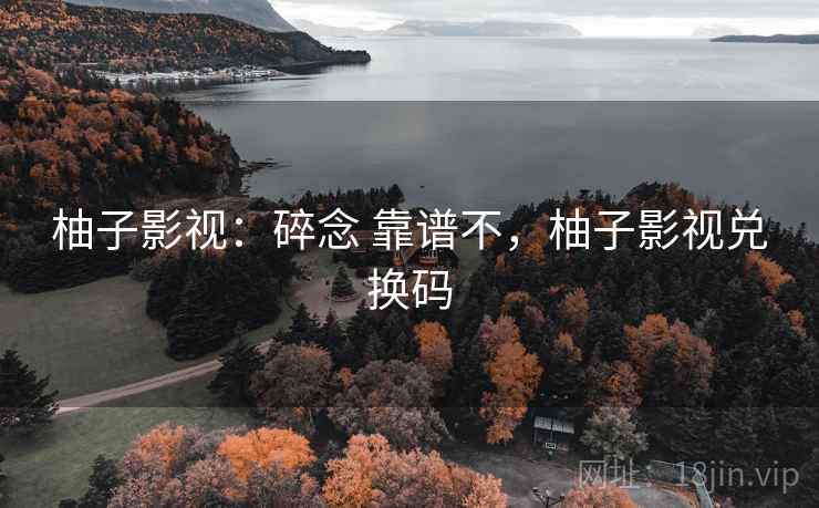 柚子影视：碎念 靠谱不，柚子影视兑换码