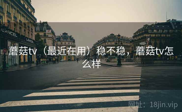 蘑菇tv(最近在用)稳不稳,蘑菇tv怎么样 蘑菇tv(最近在用)稳不稳,蘑菇tv怎么样