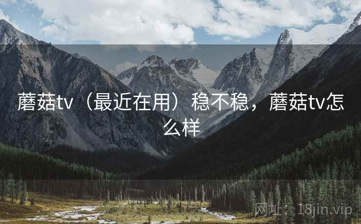 蘑菇tv（最近在用）稳不稳，蘑菇tv怎么样