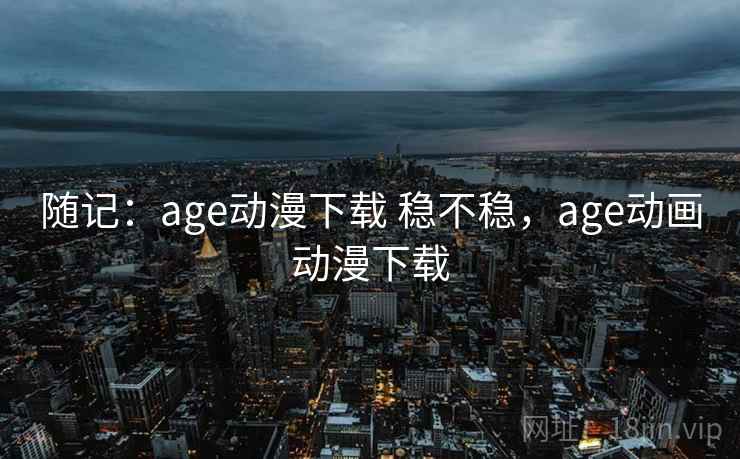 随记：age动漫下载 稳不稳，age动画动漫下载