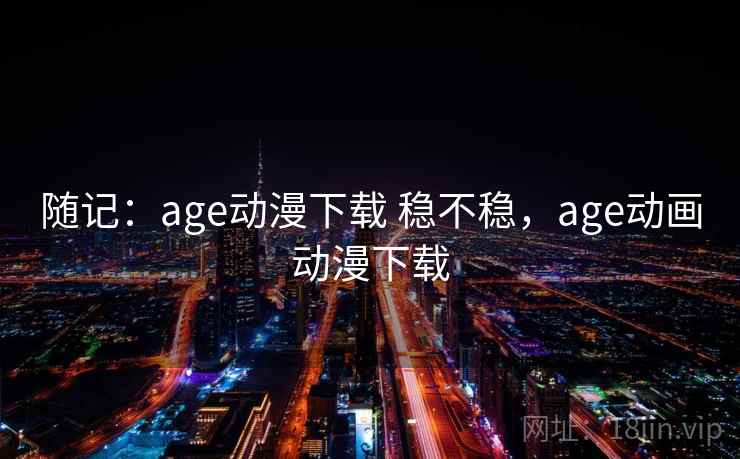 随记:age动漫下载 稳不稳,age动画动漫下载 随记:age动漫下载 稳不稳,age动画动漫下载