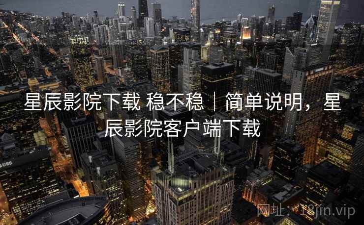 星辰影院下载 稳不稳|简单说明,星辰影院客户端下载 星辰影院下载 稳不稳|简单说明,星辰影院客户端下载