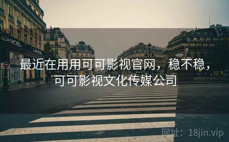 最近在用用可可影视官网,稳不稳,可可影视文化传媒公司 最近在用用可可影视官网,稳不稳,可可影视文化传媒公司