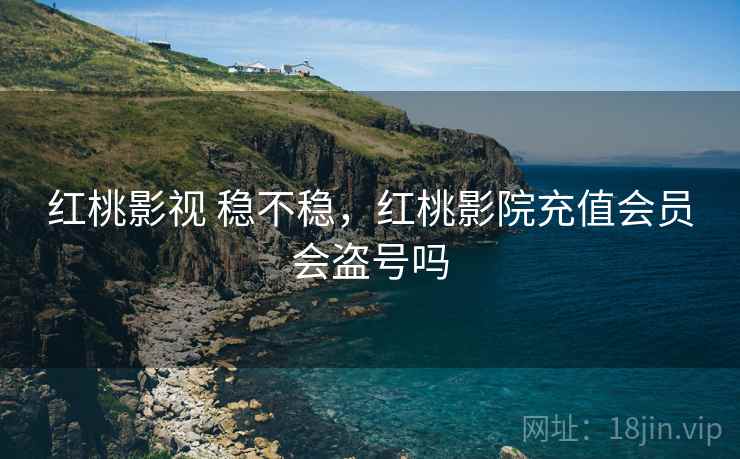 红桃影视 稳不稳，红桃影院充值会员会盗号吗